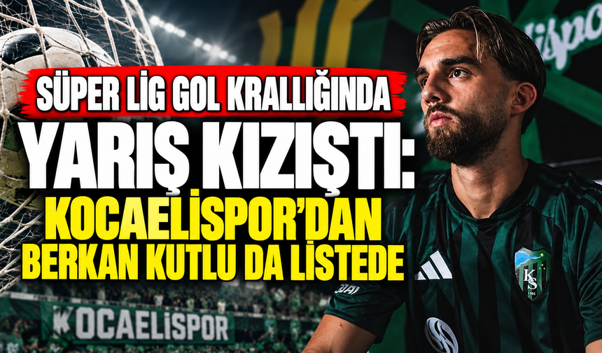 Süper Lig gol krallığında yarış kızıştı: Kocaelispor’dan Berkan Kutlu da listede