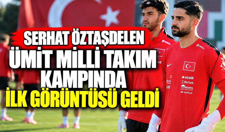 Serhat Öztaşdelen Ümit Milli Takım kampında: İlk görüntüsü geldi