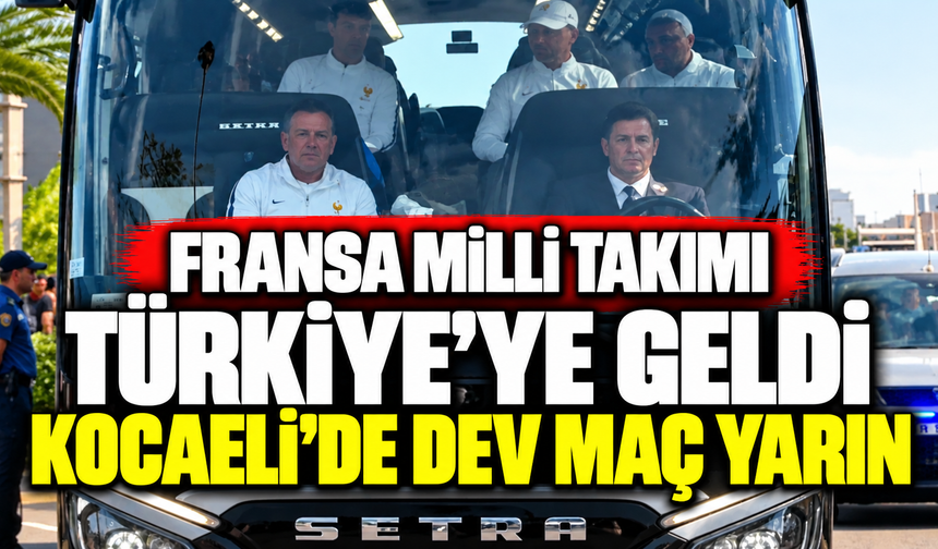 Fransa Milli Takımı Türkiye’ye geldi: Kocaeli’de dev maç yarın