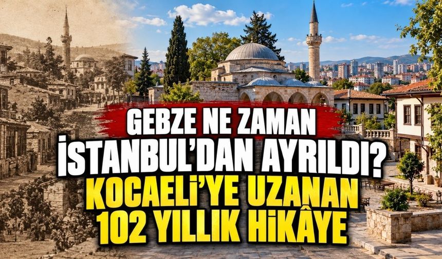 Gebze ne zaman İstanbul’dan ayrıldı? Kocaeli’ye uzanan 102 yıllık hikâye
