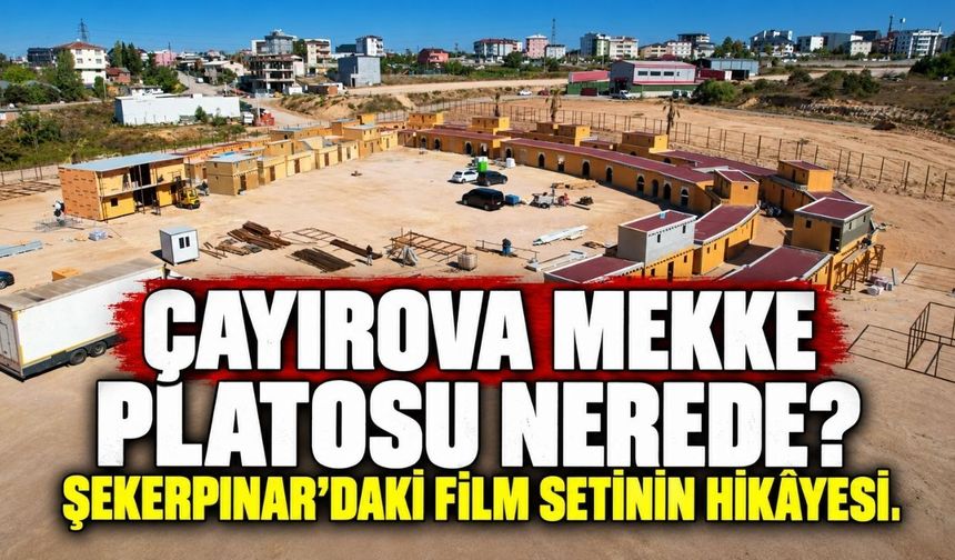 Çayırova Mekke Platosu nerede? Şekerpınar’daki film setinin hikâyesi