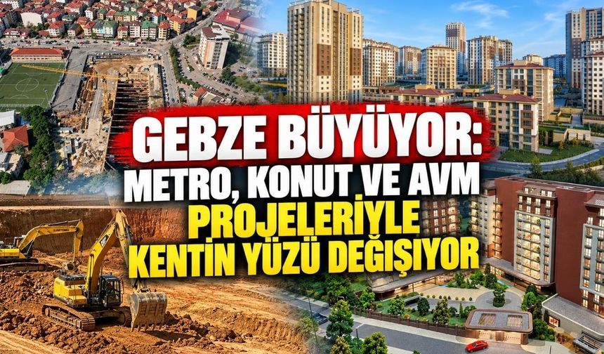 Gebze büyüyor: Metro, konut ve AVM projeleriyle kentin yüzü değişiyor