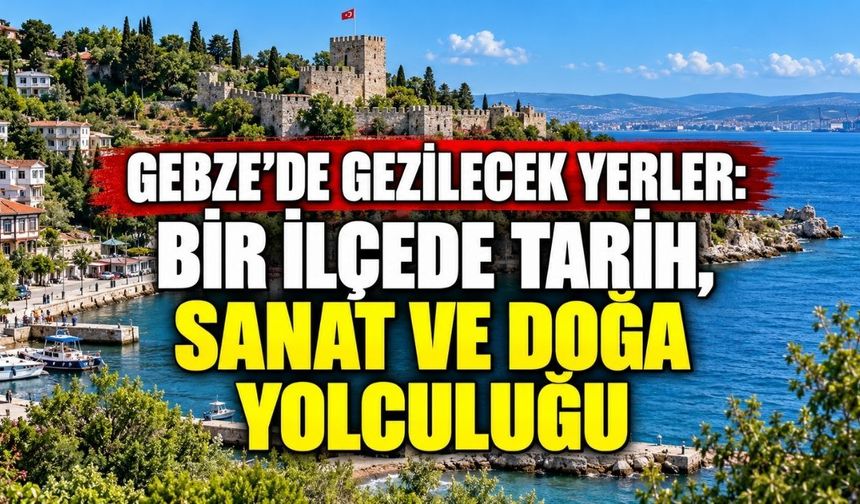 Gebze’de gezilecek yerler: Bir ilçede tarih, sanat ve doğa yolculuğu