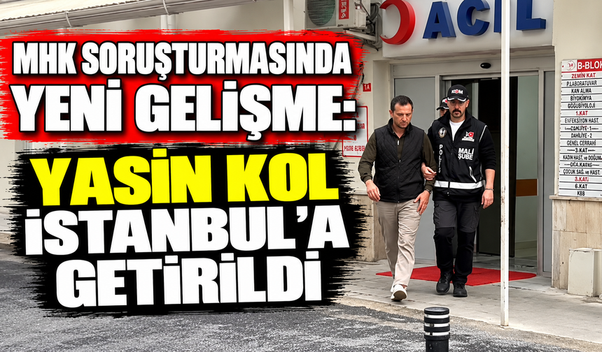 MHK soruşturmasında yeni gelişme: Yasin Kol İstanbul’a getirildi