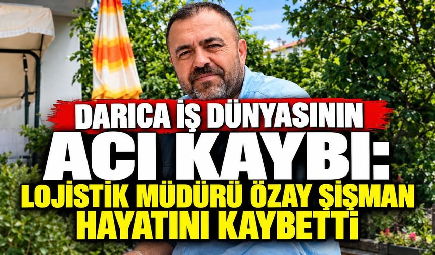 Darıca İş Dünyasının Acı Kaybı: Lojistik Müdürü Özay Şişman Hayatını Kaybetti