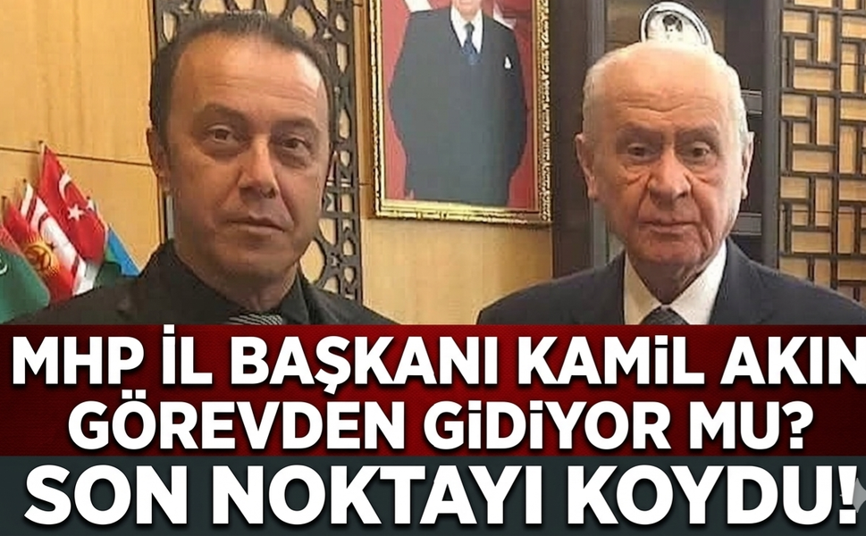MHP İl Başkanı Kamil Akın Görevden Gidiyor mu? Son Noktayı Koydu!