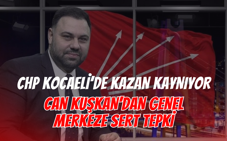 CHP Kocaeli’de Kazan Kaynıyor! Can Kuşkan’dan Genel Merkeze Sert Tepki