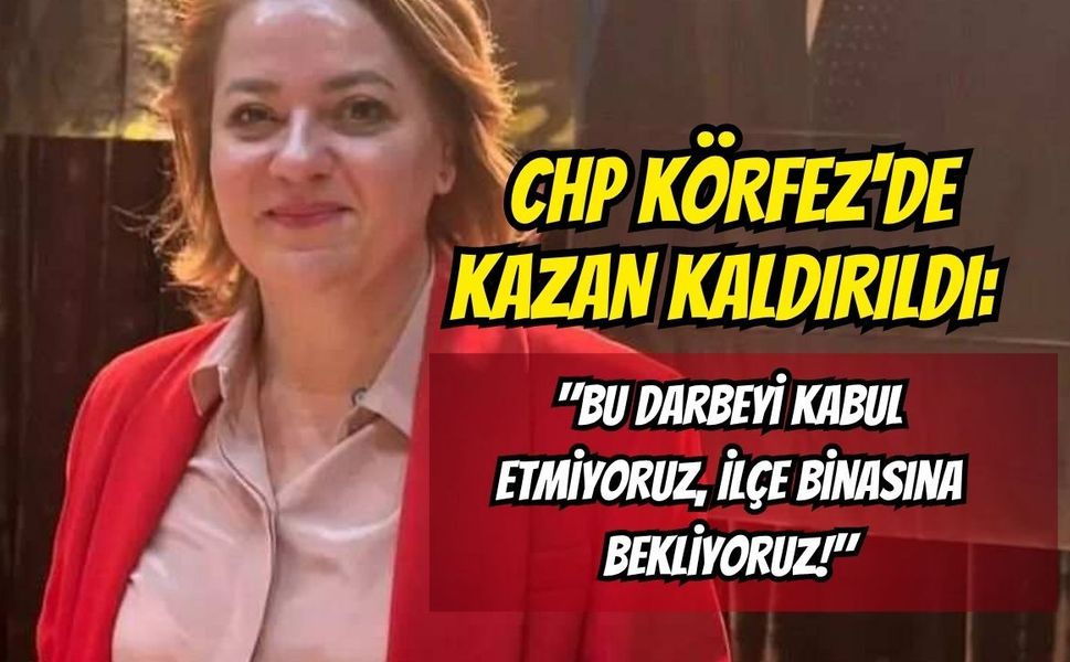 CHP Körfez'de Kazan Kaldırıldı: "Bu Darbeyi Kabul Etmiyoruz, İlçe Binasına Bekliyoruz!"