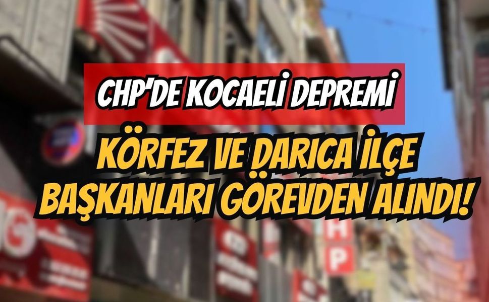 CHP’de Kocaeli Depremi: Körfez ve Darıca İlçe Başkanları Görevden Alındı!