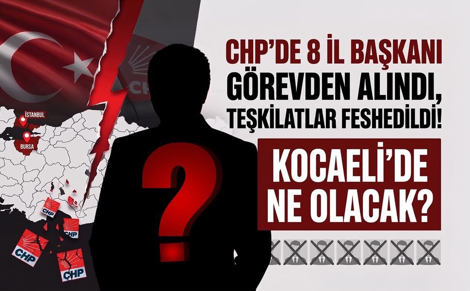 CHP’de 8 İl Başkanı Görevden Alındı, Teşkilatlar Feshedildi: Peki Kocaeli’de Ne Olacak?