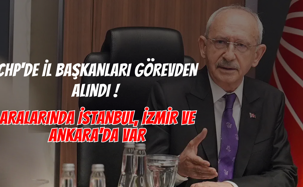 CHP'de İl Başkanları Görevden Alındı ! Aralarında İstanbul, İzmir ve Ankara'da Var