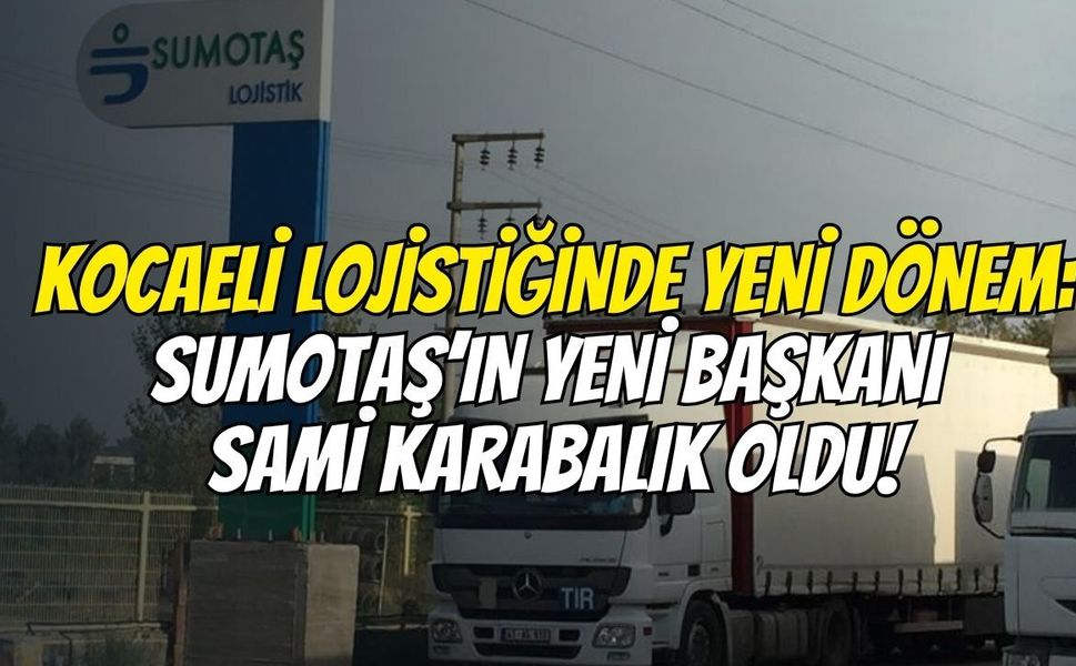 Kocaeli Lojistiğinde Yeni Dönem: SUMOTAŞ’ın Yeni Başkanı Sami Karabalık Oldu!