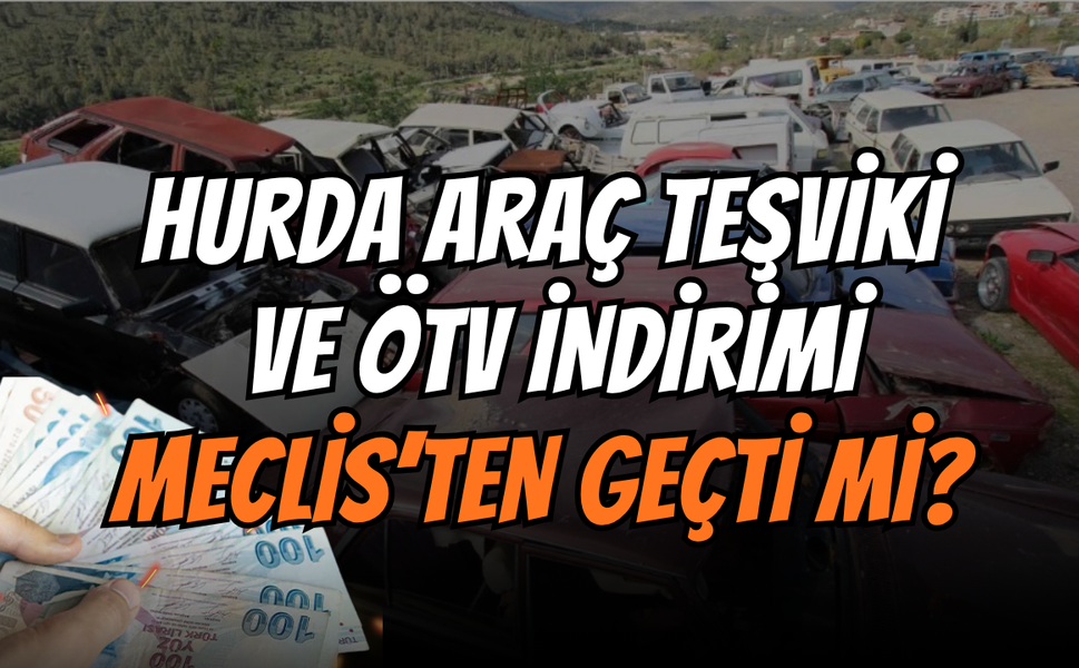 Hurda Araç Teşviki ve ÖTV İndirimi Meclis'ten Geçti mi? 25 Yaş Üstü Sıfır Araç Muafiyeti Son Durum!