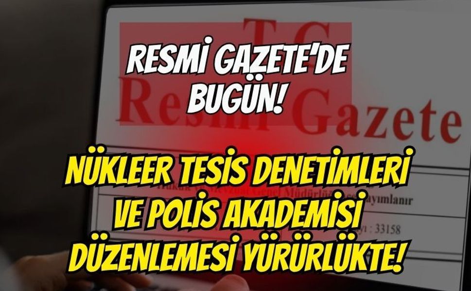 Resmî Gazete’de Bugün: Nükleer Tesis Denetimleri ve Polis Akademisi Düzenlemesi Yürürlükte!