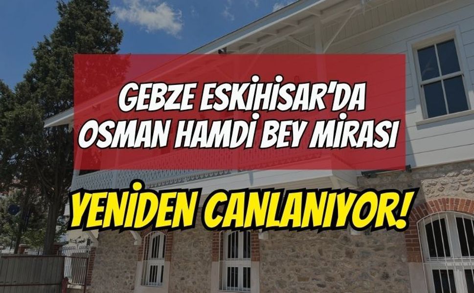 GEBZE ESKİHİSAR’DA OSMAN HAMDİ BEY MİRASI YENİDEN CANLANIYOR!