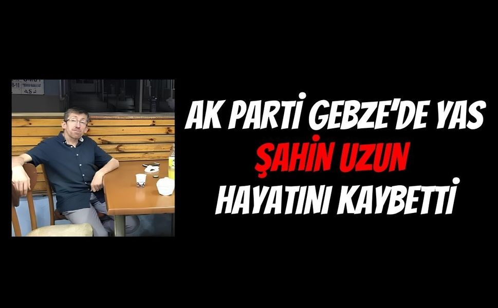 AK Parti Gebze Teşkilatının Acı Günü: Arapçeşme Mahalle Başkanı Şahin Uzun Hayatını Kaybetti