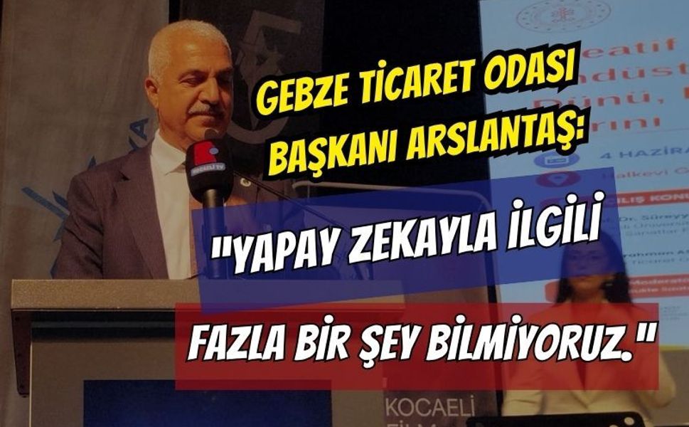Gebze Ticaret Odası Başkanı Arslantaş: "Yapay Zekayla İlgili Fazla Bir Şey Bilmiyoruz"