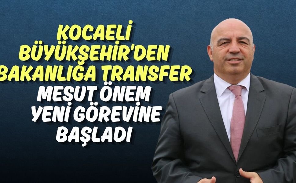 Kocaeli Büyükşehir'den Bakanlığa Transfer: Mesut Önem Yeni Görevine Başladı