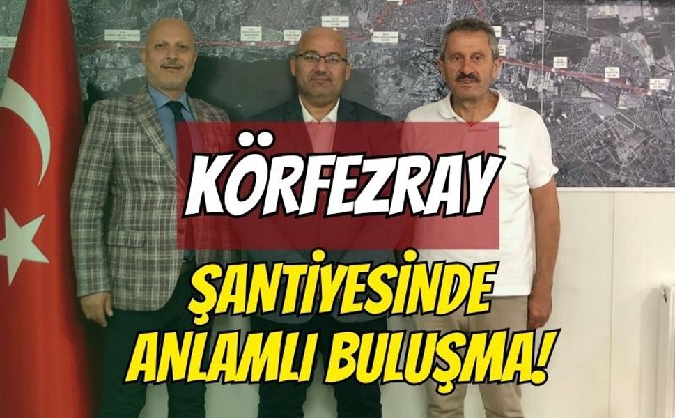 KÖRFEZRAY ŞANTİYESİNDE ANLAMLI BULUŞMA