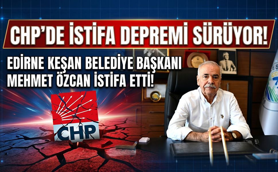 CHP’de İstifa Depremi Sürüyor: Edirne Keşan Belediye Başkanı Mehmet Özcan İstifa Etti!