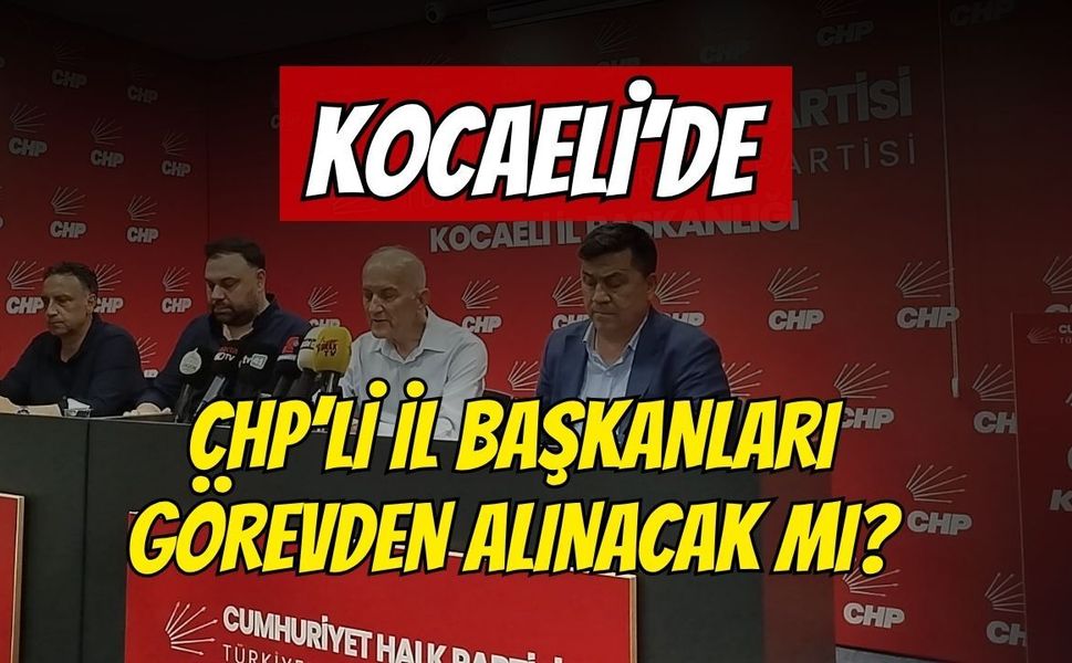 Kocaeli'de CHP'li İl Başkanları Görevden Alınacak Mı?