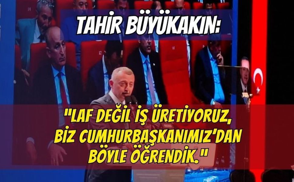 Tahir Büyükakın: "Laf Değil İş Üretiyoruz, Biz Cumhurbaşkanımızdan Böyle Öğrendik!"