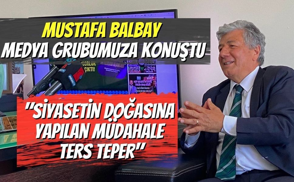 Mustafa Balbay Medya Grubumuza Konuştu:"Siyasetin Doğasına Yapılan Müdahale Ters Teper"