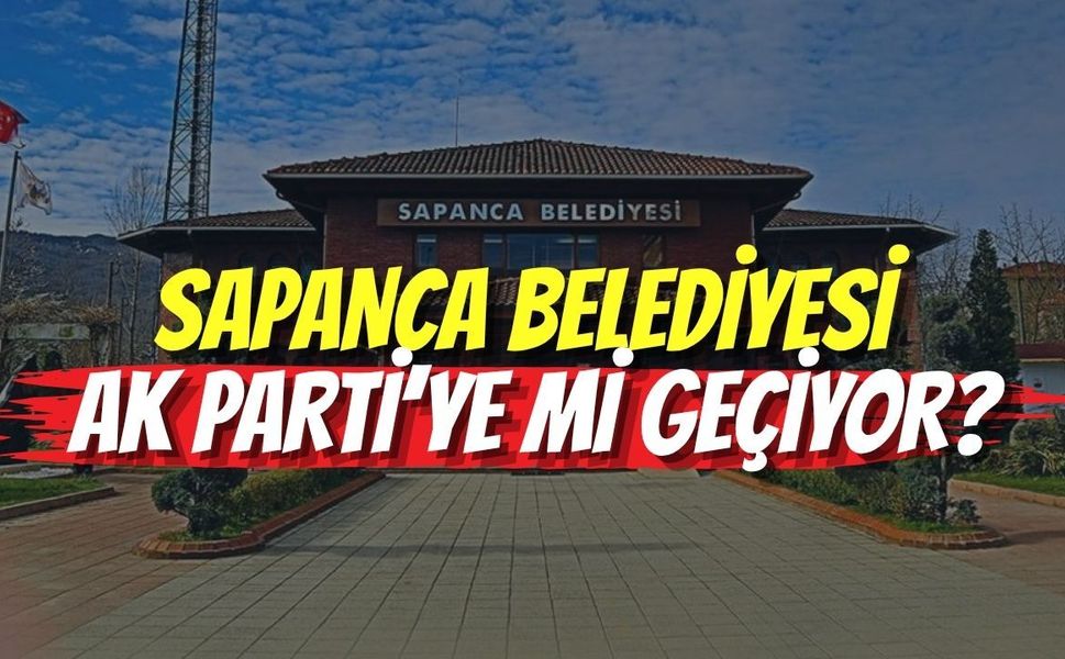 SAPANCA BELEDİYESİ AK PARTİ’YE Mİ GEÇİYOR?