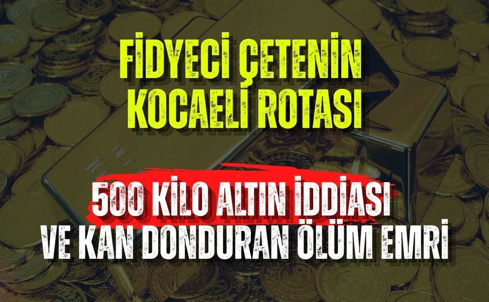 Fidyeci Çetenin Kocaeli Rotası: 500 Kilo Altın İddiası ve Kan Donduran Ölüm Emri