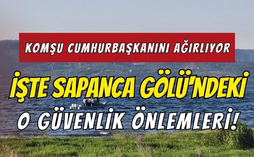 Komşu Cumhurbaşkanını Ağırlıyor, İşte Sapanca Gölü'ndeki O Güvenlik Önlemleri!