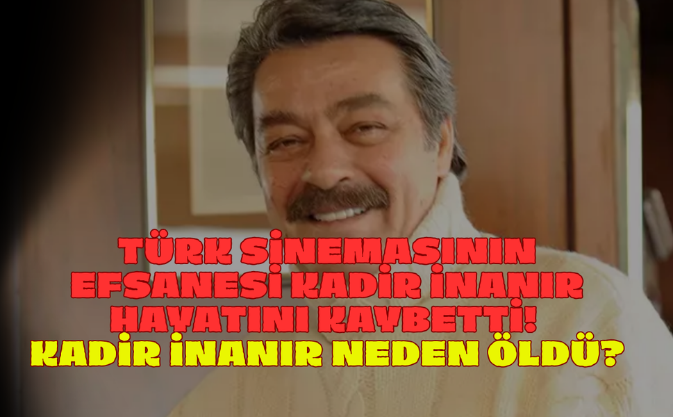 Türk Sinemasının Efsanesi Kadir İnanır Hayatını Kaybetti! Kadir İnanır Neden Öldü?