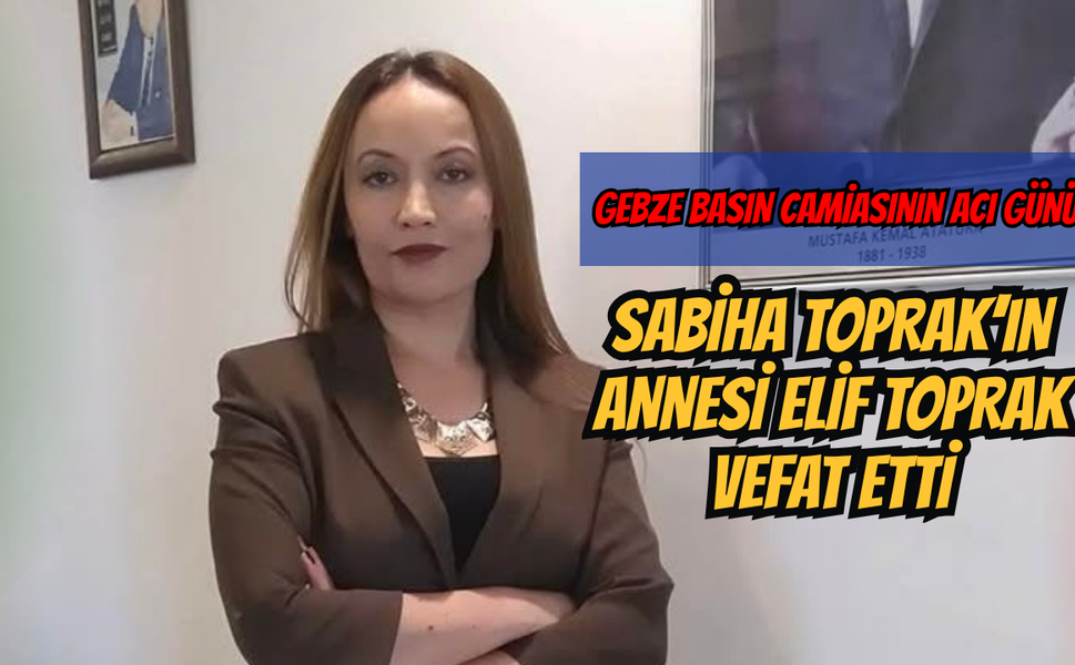 Gebze Basın Camiasının Acı Günü: Sabiha Toprak’ın Annesi Elif Toprak Vefat Etti