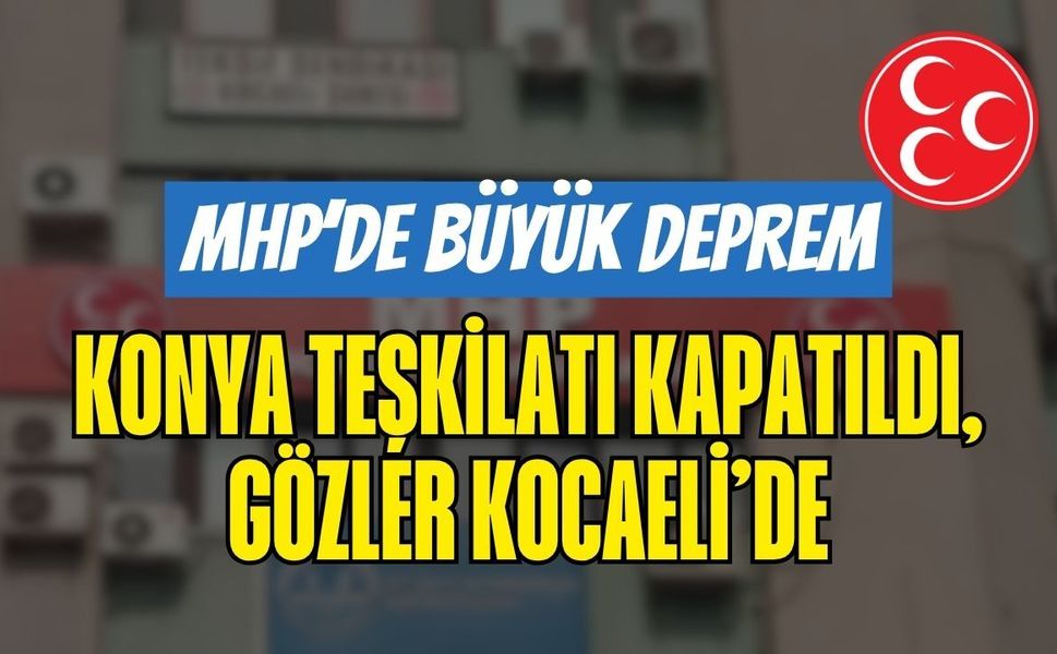 MHP'de Büyük Deprem: 15. Fesih Kararı Geldi, Konya İl Teşkilatı Kapatıldı! Sıra Kocaeli’de mi?