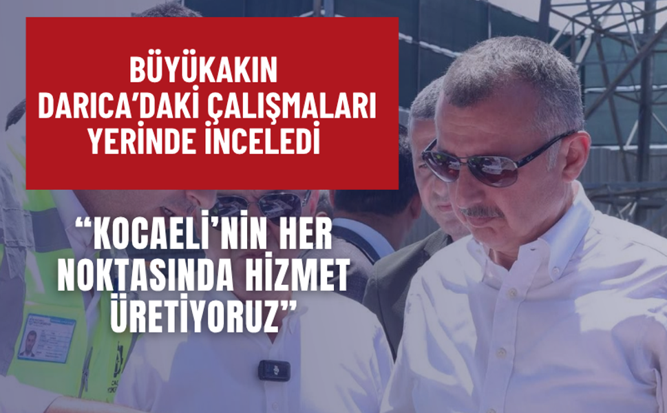 Büyükakın Darıca’daki Çalışmaları Yerinde İnceledi