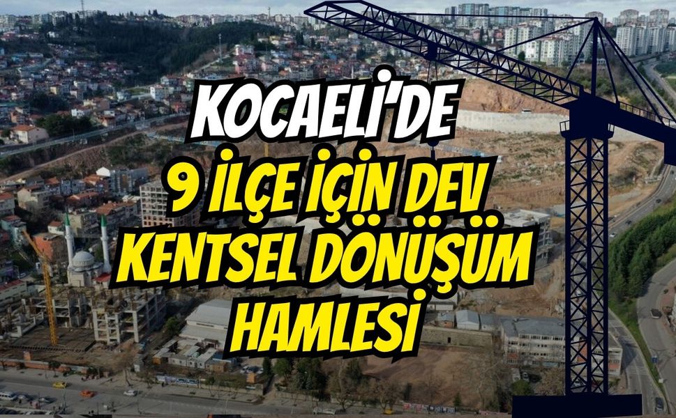 Kocaeli'de 9 ilçede dev kentsel dönüşüm!