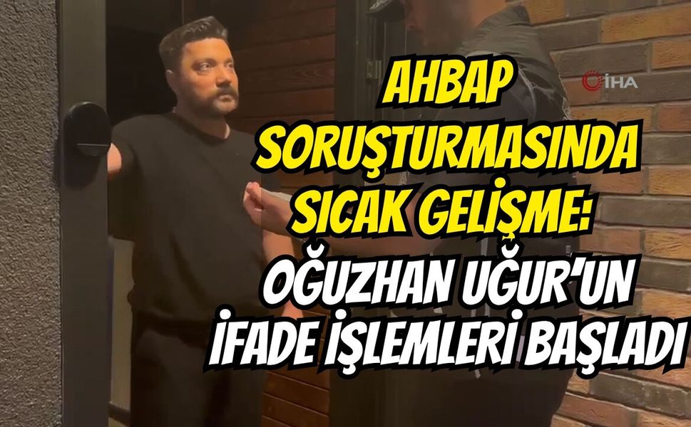 Ahbap Soruşturmasında Sıcak Gelişme: Oğuzhan Uğur’un İfade İşlemleri Başladı