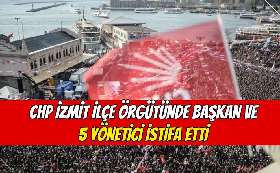 CHP İzmit İlçe Örgütünde Başkan ve 5 Yönetici İstifa Etti