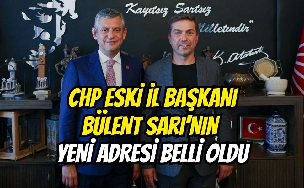 CHP eski il başkanı Bülent Sarı'nın yeni adresi belli oldu