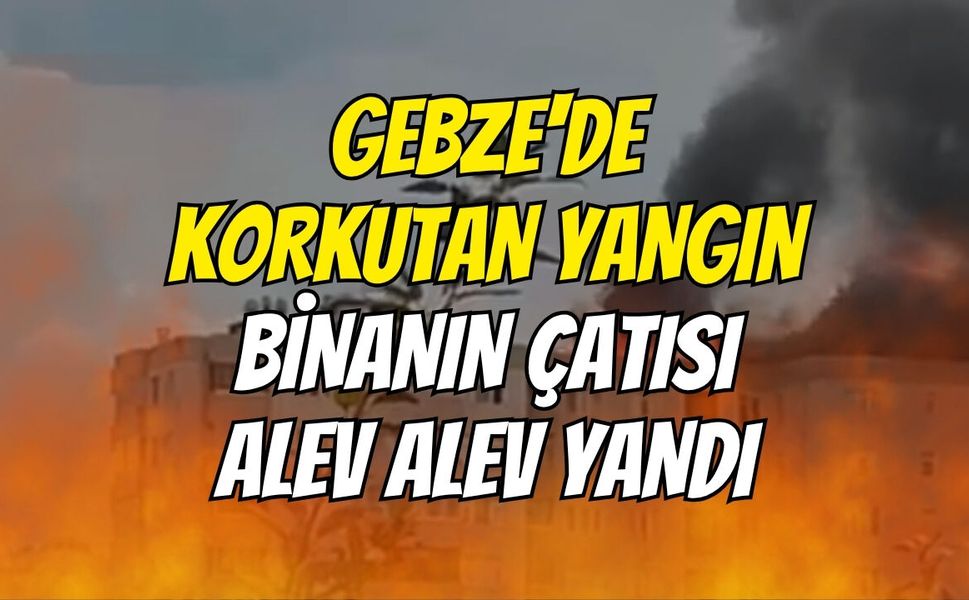 Gebze'de Korkutan Yangın: Binanın Çatısı Alev Alev Yandı