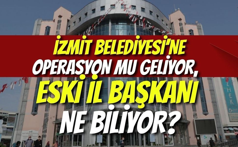 İzmit Belediyesi’ne Operasyon Mu Geliyor, Eski İl Başkanı Ne Biliyor?
