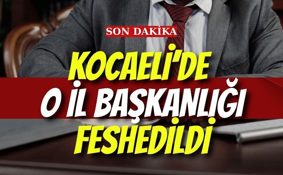 KOCAELİ’DE O İL BAŞKANLIĞI FESHEDİLDİ
