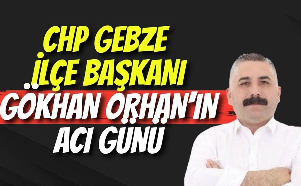 CHP Gebze İlçe Başkanı Gökhan Orhan’ın Acı Günü