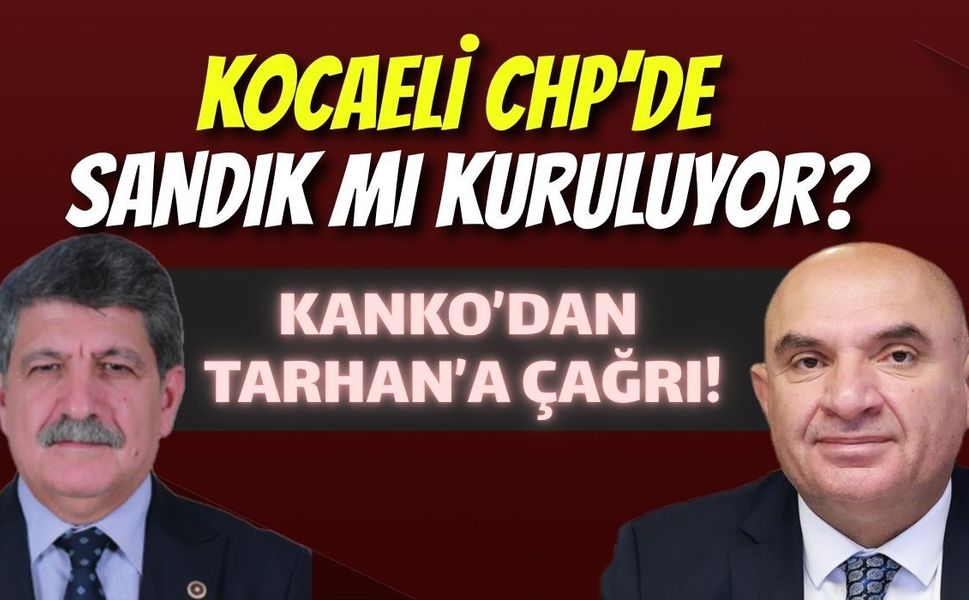 Kocaeli CHP’de Sandık mı Kuruluyor? Kanko’dan Tarhan’a Çağrı
