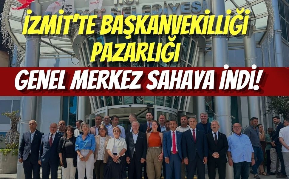 İzmit’te Başkanvekilliği Pazarlığı: Genel Merkez Sahaya İndi
