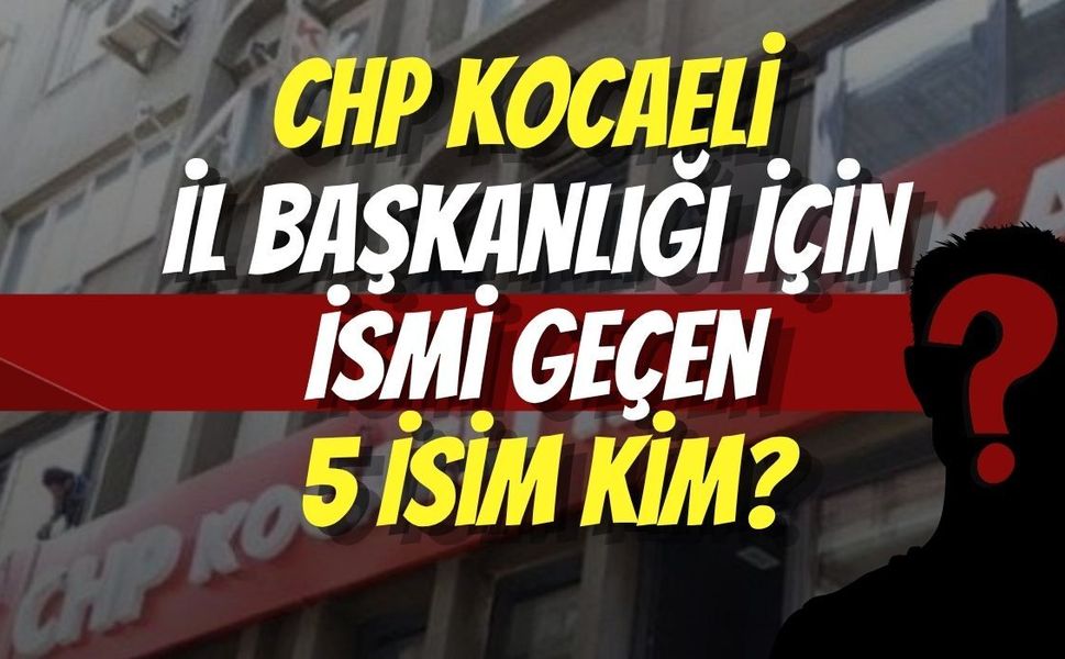 CHP Kocaeli İl Başkanlığı İçin İsmi Geçen 5 İsim Kim?