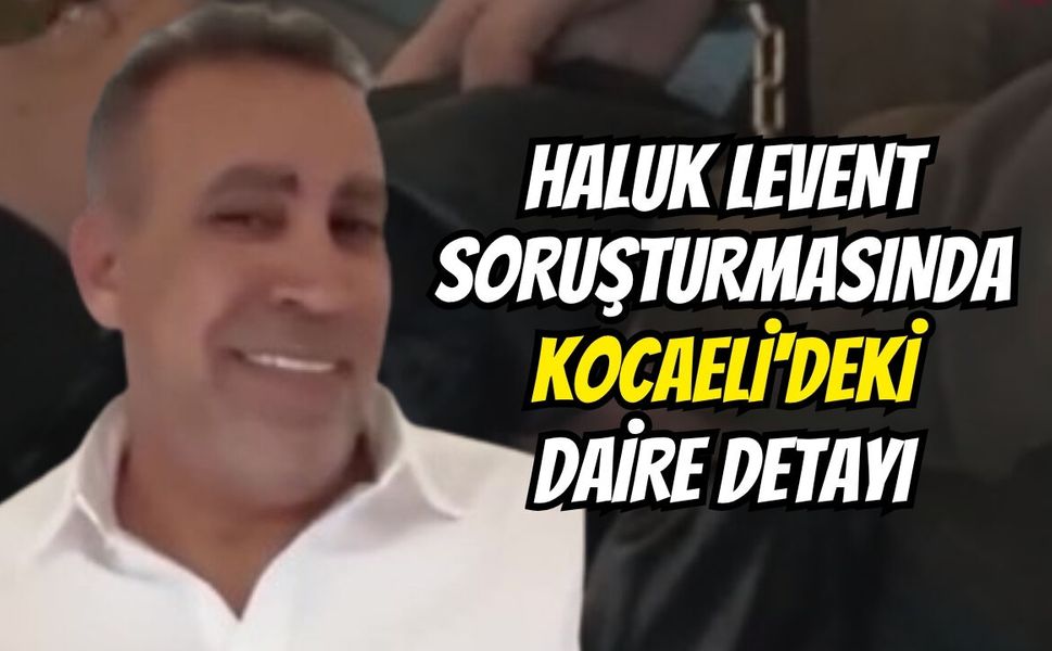 Haluk Levent soruşturmasında Kocaeli'deki daire detayı