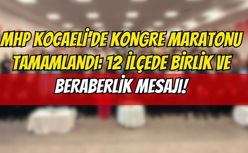 MHP Kocaeli’de Kongre Maratonu Tamamlandı: 12 İlçede Birlik ve Beraberlik Mesajı!