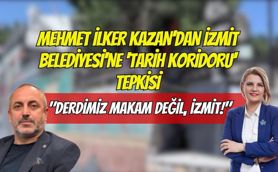 Mehmet İlker Kazan’dan İzmit Belediyesi'ne 'Tarih Koridoru' Tepkisi: "Derdimiz Makam Değil, İzmit!"