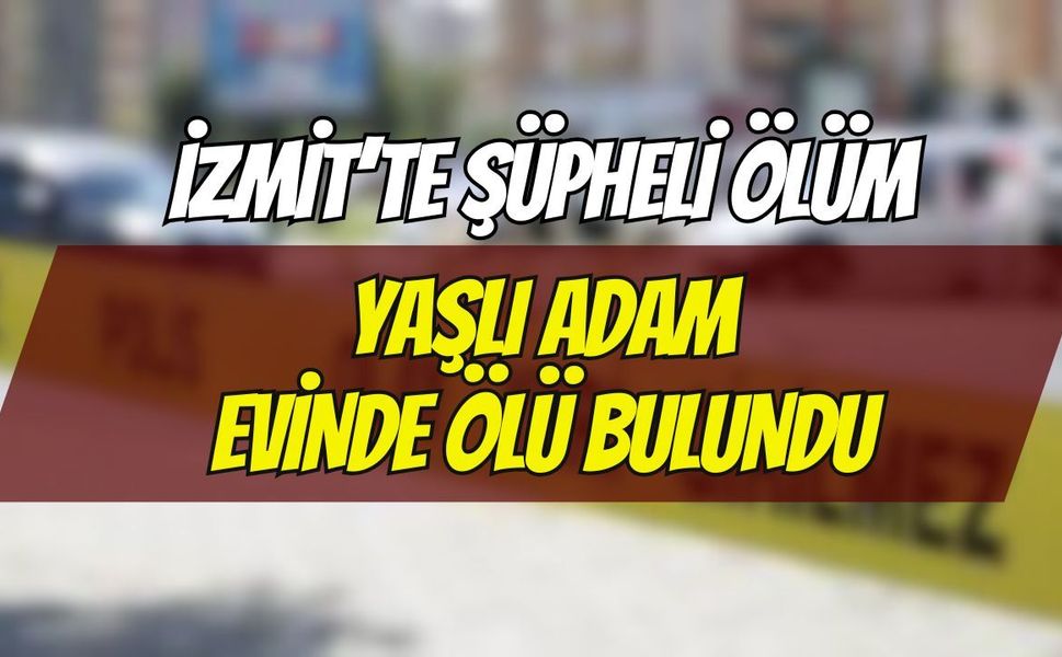 İzmit’te Şüpheli Ölüm: Günlerdir Haber Alınamayan Yaşlı Adam Evinde Ölü Bulundu