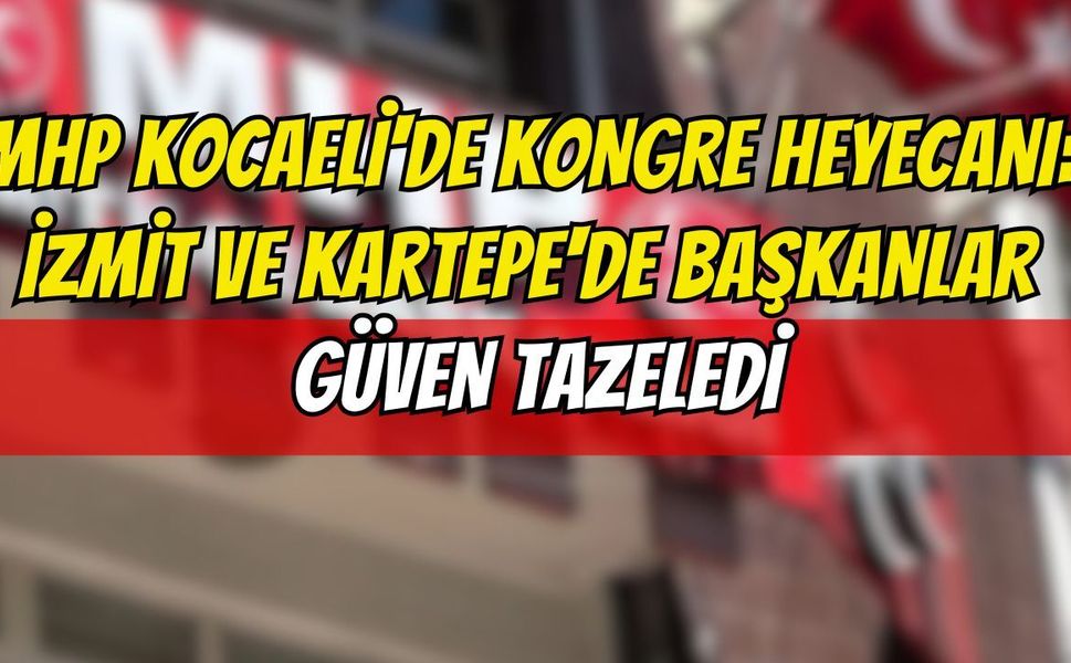 MHP Kocaeli'de Kongre Heyecanı: İzmit ve Kartepe'de Başkanlar Güven Tazeledi